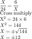 \dfrac{X}{24}= \dfrac{6}{X}\\$Cross multiply\\X^2=24 \times 6\\X^2=144\\X=\pm\sqrt{144}\\X=\pm 12