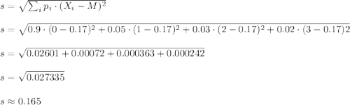 s=\sqrt{\sum_i p_i\cdot (X_i-M)^2}\\\\s=\sqrt{0.9\cdot(0-0.17)^2+0.05\cdot (1-0.17)^2+0.03\cdot(2-0.17)^2+0.02\cdot(3-0.17)2}\\\\s=\sqrt{0.02601+0.00072+0.000363+0.000242}\\\\s=\sqrt{0.027335}\\\\s\approx0.165