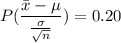 $ P( \frac{\bar{x}  - \mu}{\frac{\sigma}{\sqrt{n} } }) = 0.20