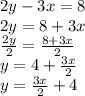 2y - 3x = 8 \\ 2y = 8 + 3x \\  \frac{2y}{2}  =  \frac{8 + 3x}{2}  \\ y = 4 +  \frac{3x}{2}  \\  y =  \frac{3x}{2}  + 4