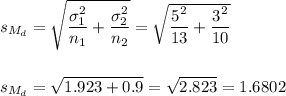 s_{M_d}=\sqrt{\dfrac{\sigma_1^2}{n_1}+\dfrac{\sigma_2^2}{n_2}}=\sqrt{\dfrac{5^2}{13}+\dfrac{3^2}{10}}\\\\\\s_{M_d}=\sqrt{1.923+0.9}=\sqrt{2.823}=1.6802