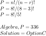 P = n! / ( n - r )!\\P = 8! / ( 8 - 3 )!\\P = 8! / 5!\\\\Algebra, P = 336 \\Solution = Option C