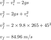 v_f^2-v_i^2=2gs\\\\v_f^2=2gs+v_i^2\\\\v_f^2=2\times 9.8\times 265+45^2\\\\v_f=84.96\ m/s