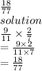 \frac{18}{77}  \\ solution \\  \frac{9}{11}  \times  \frac{2}{7}  \\  =  \frac{9 \times 2}{11 \times 7}  \\  =  \frac{18}{77}