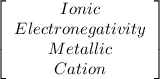 \left[\begin{array}{ccc}Ionic\\Electronegativity\\Metallic\\Cation\end{array}\right]