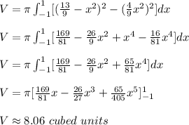 V=\pi \int_{-1}^{1}[(\frac{13}{9}-x^2)^2-(\frac{4}{9}x^2)^2]dx\\\\V=\pi \int_{-1}^1[\frac{169}{81}-\frac{26}{9}x^2+x^4-\frac{16}{81}x^4]dx\\\\V=\pi \int_{-1}^1 [\frac{169}{81}-\frac{26}{9}x^2+\frac{65}{81}x^4]dx\\\\V=\pi [\frac{169}{81}x-\frac{26}{27}x^3+\frac{65}{405}x^5]_{-1}^1\\\\V\approx8.06\ cubed\ units