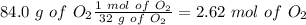 84.0~g~of~O_2\frac{1~mol~of~O_2}{32~g~of~O_2}=2.62~mol~of~O_2