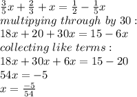 \frac{3}{5} x+\frac{2}{3} +x=\frac{1}{2} -\frac{1}{5}x\\multipying \  through \ by \ 30:\\18x + 20+30x=15-6x\\collecting\  like\ terms:\\18x+30x+6x=15-20\\54x=-5\\x=\frac{-5}{54}