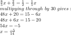 \frac{8}{5}x+\frac{2}{3}=\frac{1}{2}-\frac{1}{5}x\\    multipying\ through\ by \ 30\ gives:\\48x+20=15-6x\\48x+6x=15-20\\54x=-5\\x=\frac{-5}{54}