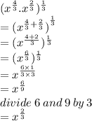 ( {x}^{ \frac{4}{3} } . {x}^{ \frac{2}{3} }) ^{ \frac{1}{3} }   \\  =  ({x ^{ \frac{4}{3}  +  \frac{2}{3} } )}^{ \frac{1}{3} }  \\  =  ({x}^{ \frac{4 + 2}{3} } ) ^{ \frac{1}{3} }  \\  =  (  {x}^{ \frac{6}{3} } ) ^{ \frac{1}{3} }  \\  =  {x}^{ \frac{6 \times 1}{3 \times 3} }  \\  =  {x}^{ \frac{6}{9} }  \\ divide \: 6 \: and \: 9 \: by \: 3 \\  =  {x}^{ \frac{2}{3} }