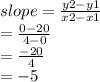 slope =  \frac{y2 - y1}{x2 - x1}  \\  \:  \:  \:  \:  \:  \:  \:  \:  \:  =  \frac{0 - 20}{4 - 0}  \\  \:  \:  \:  \:  \:  =  \frac{ - 20}{4}  \\  \:  \:  \:  \:  =  - 5
