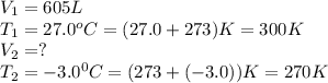 V_1=605L\\T_1=27.0^oC=(27.0+273)K=300K\\V_2=?\\T_2=-3.0^0C=(273+(-3.0))K=270K