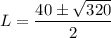 L = \dfrac{40 \pm \sqrt{320}}{2}