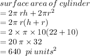 surface \: area \: of \: cylinder \\  = 2\pi \: rh + 2\pi {r}^{2}  \\  = 2\pi \: r(h + r) \\  = 2 \times \pi \times 10(22 + 10) \\  = 20 \: \pi \times 32 \\  = 640\ \: pi  \: {units}^{2}