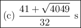 \large \boxed{\text{(c) }\dfrac{41+ \sqrt{4049}}{32}\text{ s}}