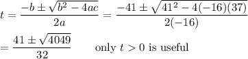 t=\dfrac{-b\pm\sqrt{b^2-4ac}}{2a}=\dfrac{-41\pm\sqrt{41^2-4(-16)(37)}}{2(-16)}\\\\=\dfrac{41\pm\sqrt{4049}}{32}\qquad\text{only $t0$ is useful}