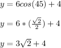 y=6cos(45)+4\\\\y=6*(\frac{\sqrt{2} }{2} )+4\\\\y=3\sqrt{2} +4