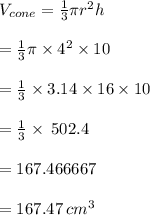 V_{cone}  =  \frac{1}{ 3} \pi {r}^{2}h \\  \\  =  \frac{1}{ 3} \pi \times  {4}^{2} \times 10 \\  \\ =  \frac{1}{ 3}  \times 3.14 \times 16 \times 10 \\  \\  =  \frac{1}{ 3}  \times \: 502.4 \\  \\  = 167.466667 \\  \\  = 167.47 \:  {cm}^{3}