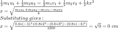 \frac{1}{2}m_1u_1+ \frac{1}{2}m_2u_2=\frac{1}{2}m_1v_1+\frac{1}{2}m_2v_2+\frac{1}{2}kx^2\\x=\sqrt{\frac{m_1u_1+m_2u_2-m_1v_1-m_2v_2}{k}}\\ Substituting\ gives:\\x=\sqrt{\frac{0.6*(-5)^2+0.8*2^2-(0.6*3^2)-(0.8*(-4)^2)}{1200}}=\sqrt{0}=0\ cm