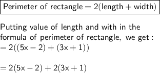 \sf \boxed{\sf Perimeter \ of \ rectangle = 2(length + width)} \\ \\  \sf Putting \ value \ of \ length \ and \ with \ in \ the  \\  \sf formula  \ of \ perimeter \ of \ rectangle, \ we \ get:\\ \sf   = 2((5x - 2) + (3x + 1)) \\   \\   \sf = 2(5x - 2) + 2(3x + 1)