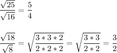 \dfrac{\sqrt{25}}{\sqrt{16}}=\dfrac{5}{4}\\\\\\\dfrac{\sqrt{18}}{\sqrt{8}}=\sqrt{\dfrac{3*3*2}{2*2*2}}=\sqrt{\dfrac{3*3}{2*2}}=\dfrac{3}{2}\\\\