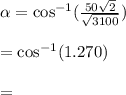 \alpha=\cos^{-1}(\frac{50\sqrt{2} }{\sqrt{3100} } )\\\\=\cos^{-1}(1.270)\\\\=