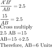 \dfrac{A'B'}{AB} =2.5\\\\\dfrac{15}{AB} =2.5\\$Cross multiply \\ 2.5 AB =15 \\AB=15 \div 2.5\\$Therefore, AB=6 Units
