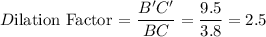 D$ilation Factor =\dfrac{B'C'}{BC} =\dfrac{9.5}{3.8} =2.5