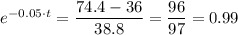 e^{-0.05 \cdot t} = \dfrac{74.4 - 36}{38.8 } = \dfrac{96}{97} = 0.99