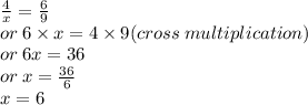 \frac{4}{x}  =   \frac{6}{9  }  \\ or \: 6 \times x = 4 \times 9(cross \: multiplication) \\ or \: 6x = 36 \\ or \: x =  \frac{36}{6}  \\ x = 6