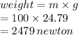 weight = m \times g \\  \:  \:  \:  \:  \:  \:  \:  \:  \:  \:  = 100  \times 24.79 \\  \:  \:  \:  \:  \:  \:  = 2479 \: newton