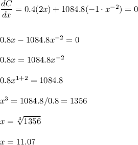 \dfrac{dC}{dx}=0.4(2x)+1084.8(-1\cdot x^{-2})=0\\\\\\0.8x-1084.8x^{-2}=0\\\\0.8x=1084.8x^{-2}\\\\0.8x^{1+2}=1084.8\\\\x^3=1084.8/0.8=1356\\\\x=\sqrt[3]{1356}\\\\x=11.07