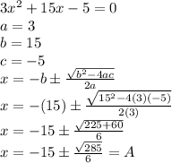 3x^2+15x-5=0\\a = 3\\b = 15\\c = -5\\ x = -b\±\frac{\sqrt{b^{2} -4ac} }{2a} \\x = -(15)\±\frac{\sqrt{15^{2} -4(3)(-5)} }{2(3)} \\x = -15 \±\frac{\sqrt{225+60} }{6} \\x = -15\±\frac{\sqrt{285} }{6} = A
