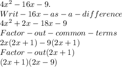 4x^2-16x-9.\\Writ -16x - as -a -difference\\ 4x^2 +2x-18x -9 \\Factor -out- common- terms\\2x(2x+1)-9(2x+1)\\ Factor -out (2x+1)\\(2x+1)(2x-9)