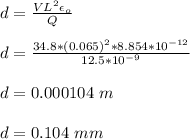 d = \frac{VL^2 \epsilon_o}{Q} \\\\d =  \frac{34.8*(0.065)^2 *8.854*10^{-12}}{12.5*10^{-9}} \\\\d = 0.000104 \ m\\\\d = 0.104 \ mm