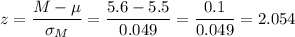 z=\dfrac{M-\mu}{\sigma_M}=\dfrac{5.6-5.5}{0.049}=\dfrac{0.1}{0.049}=2.054