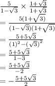 \frac{5}{1 -  \sqrt{3} }   \times  \frac{1 +  \sqrt{3} }{1 +  \sqrt{3} }  \\  =  \frac{5(1 +  \sqrt{3)} }{(1 -  \sqrt{3} )(1 +  \sqrt{3)} }  \\  =  \frac{5 + 5 \sqrt{3} }{ {(1)}^{2} -  { (\sqrt{3}) }^{2}   }  \\  =  \frac{5 + 5 \sqrt{3} }{1 - 3}  \\  =  \frac{5 + 5 \sqrt{3} }{ - 2}  \\  =  -  \frac{5 + 5 \sqrt{3} }{2}
