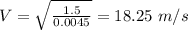 V=\sqrt{\frac{1.5}{0.0045}}=18.25\ m/s