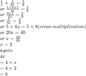 \frac{1}{x}  +  \frac{1}{4x}  =  \frac{5}{8}  \\ or \:  \frac{1 \times 4 + 1}{4x}  =  \frac{5}{8}  \\ or \:  \frac{4 + 1}{4x}  =  \frac{5}{8}  \\ or \:  \frac{5}{4x}  =  \frac{5}{8}  \\ or \: 5 \times 4x = 5 \times 8(cross \: multiplication) \\ or \: 20x = 40 \\ or \: x =  \frac{40}{20}  \\ x = 2 \\ again \\ 4x \\  = 4 \times x \\  = 4 \times 2 \\  = 8