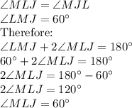 \angle MLJ= \angle MJL\\\angle LMJ =60^\circ\\$Therefore:\\\angle LMJ+2\angle MLJ=180^\circ\\60^\circ+2\angle MLJ=180^\circ\\2\angle MLJ=180^\circ-60^\circ\\2\angle MLJ=120^\circ\\\angle MLJ=60^\circ