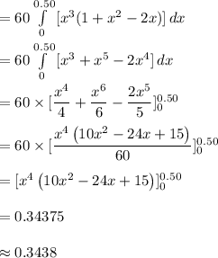 =60\int\limits^{0.50}_{0}{[x^{3}(1+x^{2}-2x)]} \, dx \\\\=60\int\limits^{0.50}_{0}{[x^{3}+x^{5}-2x^{4}]} \, dx \\\\=60\times [\dfrac{x^4}{4}+\dfrac{x^6}{6}-\dfrac{2x^5}{5}]\limits^{0.50}_{0}\\\\=60\times [\dfrac{x^4\left(10x^2-24x+15\right)}{60}]\limits^{0.50}_{0}\\\\=[x^4\left(10x^2-24x+15\right)]\limits^{0.50}_{0}\\\\=0.34375\\\\\approx 0.3438