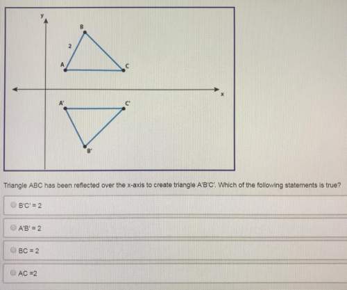 Triangle abc has been reflected over the x-axis to create triangle a’b’c’. which of the following st