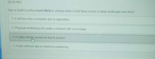 Am i right? i picked how is earth's surface most likely to change when a river flows across a