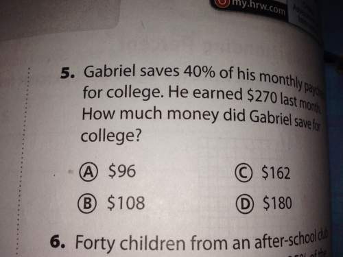 Gabriel saves 40% of his monthly paycheck for college. he earned $270 last month. how much money did