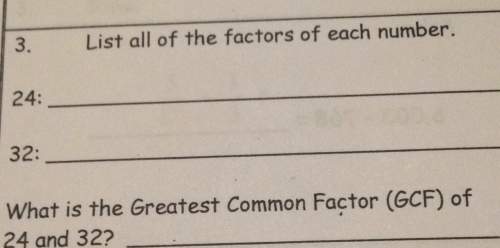 3. list all of the factors of each number.24: 32: what is the greatest common factor (gcf) of24 and