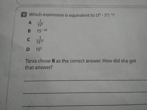 Which expression is equivalent to (3^4×5^4)^-3? tania chose b as the correct answer.how