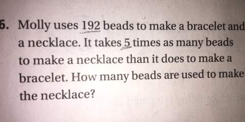 6. molly uses 192 beads to make a bracelet and a necklace. it takes 5 times as many beads to make a