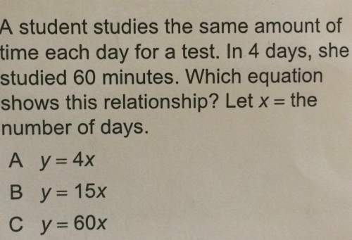 Astudent studies the same amount of time each day for a test. in 4 days she studied 60 minutes. whic