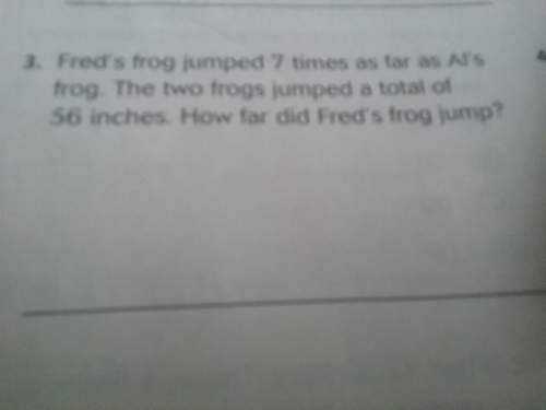 Fred's frog jumped 7 times as far as al's frog. the two fogs jumped a total of 56 inches. how
