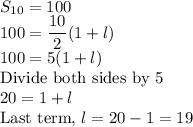 S_{10}=100\\100=\dfrac{10}{2}(1+l)\\100=5(1+l)\\$Divide both sides by 5$\\20=1+l\\$Last term, $l=20-1=19